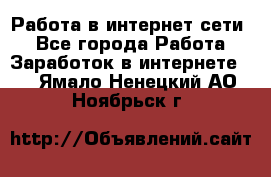 Работа в интернет сети. - Все города Работа » Заработок в интернете   . Ямало-Ненецкий АО,Ноябрьск г.
